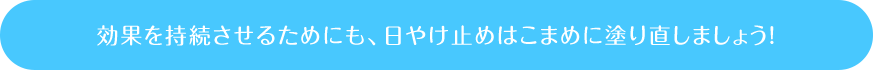 効果を持続させるためにも、日やけ止めはこまめに塗り直しましょう!