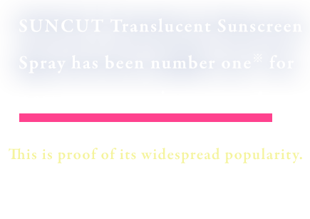 Suncut Transparent Sunscreen Spray has been number one for five years in a row*! This is proof of its widespread popularity.