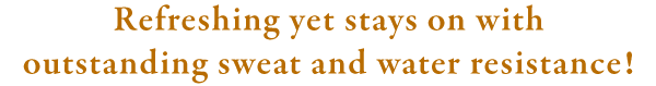 軽くてみずみずしいのに汗・水に抜群に強い持続力！