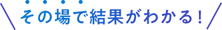 その場で結果がわかる！