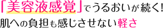 「美容液感覚」でうるおいが続く！肌への負担も感じさせない軽さ