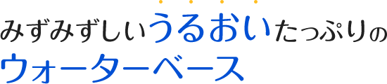 みずみずしいうるおいたっぷりのウォーターベース