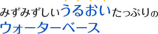 みずみずしいうるおいたっぷりのウォーターベース