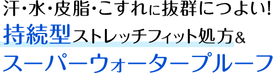 汗・水・皮脂・こすれに抜群につよい！持続型ストレッチフィット処方&スーパーウォータープルーフ