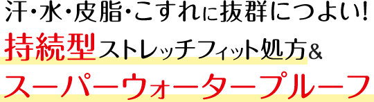 汗・水・皮脂・こすれに抜群につよい！持続型ストレッチフィット処方&スーパーウォータープルーフ